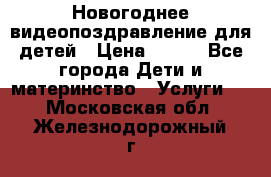 Новогоднее видеопоздравление для детей › Цена ­ 200 - Все города Дети и материнство » Услуги   . Московская обл.,Железнодорожный г.